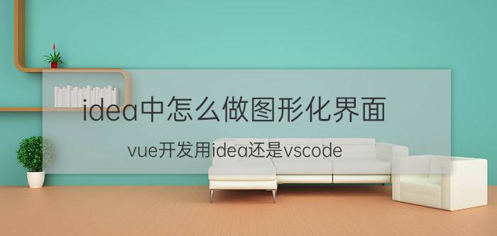 idea中怎么做图形化界面 vue开发用idea还是vscode？